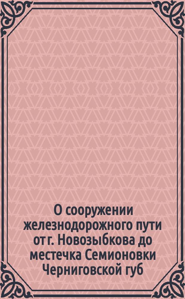 [О сооружении железнодорожного пути от г. Новозыбкова до местечка Семионовки Черниговской губ.]