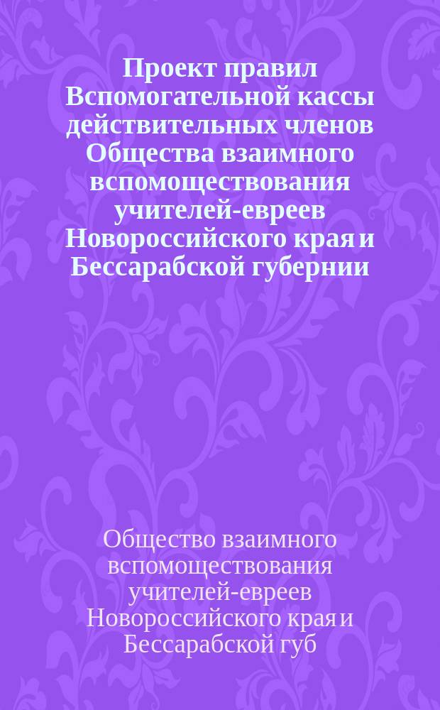Проект правил Вспомогательной кассы действительных членов Общества взаимного вспомоществования учителей-евреев Новороссийского края и Бессарабской губернии