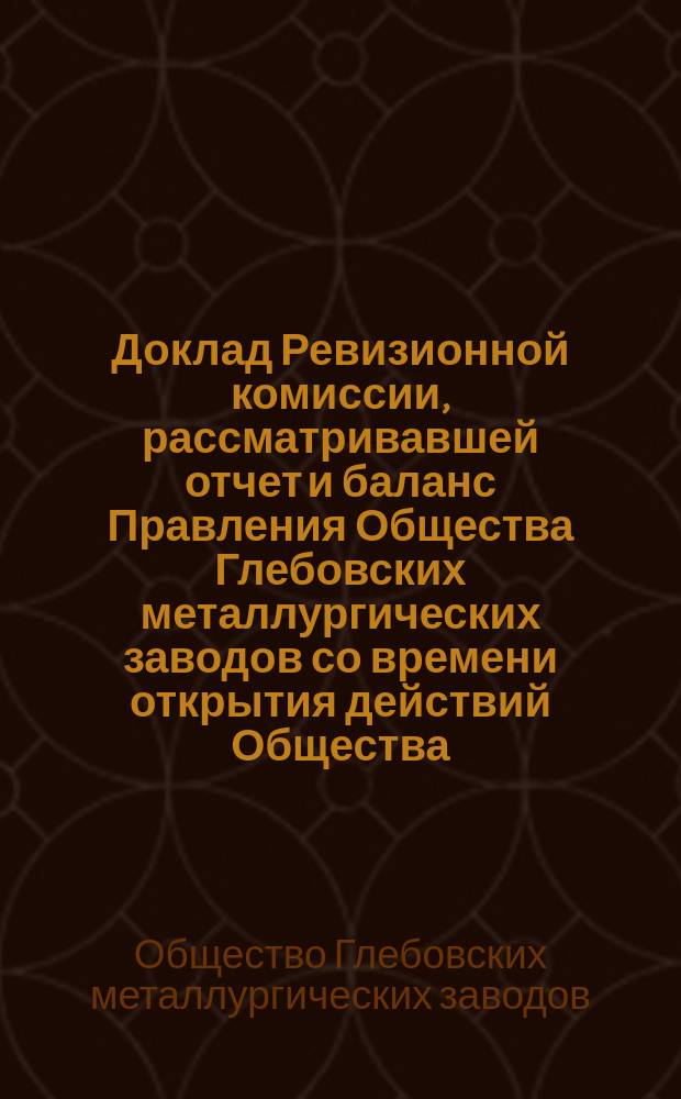 Доклад Ревизионной комиссии, рассматривавшей отчет и баланс Правления Общества Глебовских металлургических заводов со времени открытия действий Общества (14 августа 1895 г.) по 30 июня 1896 года