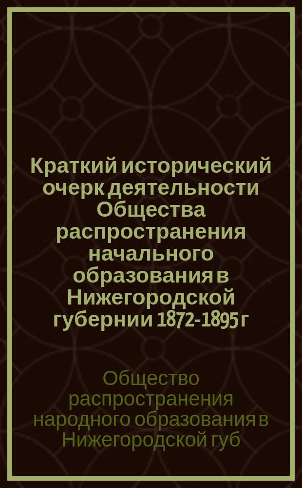 Краткий исторический очерк деятельности Общества распространения начального образования в Нижегородской губернии 1872-1895 г.