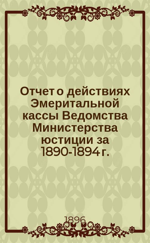 Отчет о действиях Эмеритальной кассы Ведомства Министерства юстиции за 1890-1894 г.