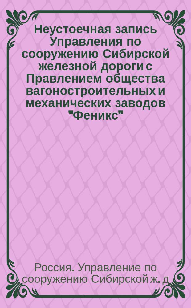 Неустоечная запись [Управления по сооружению Сибирской железной дороги с Правлением общества вагоностроительных и механических заводов "Феникс"