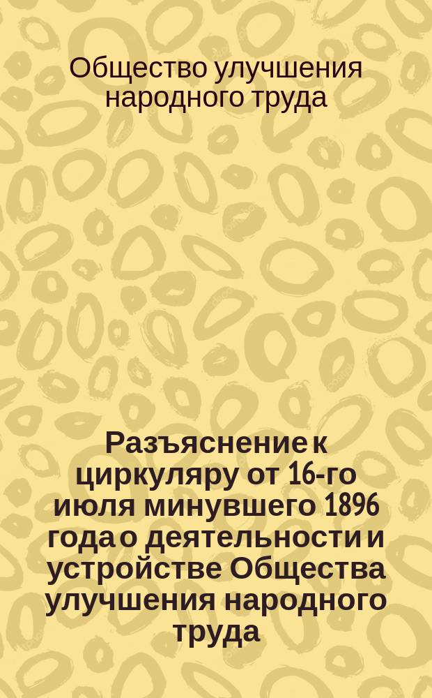 [Разъяснение к циркуляру от 16-го июля минувшего 1896 года о деятельности и устройстве Общества улучшения народного труда]