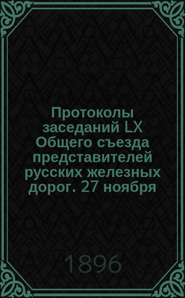 Протоколы заседаний LX Общего съезда представителей русских железных дорог. 27 ноября - 12 дек. 1896 г.