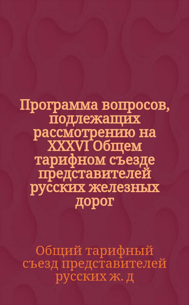Программа вопросов, подлежащих рассмотрению на XXXVI Общем тарифном съезде представителей русских железных дорог, имеющем состояться 14 августа 1896 года ... в Нижнем-Новгороде
