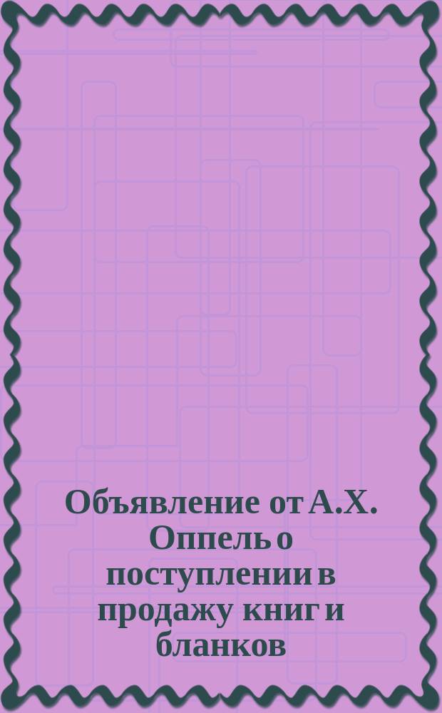 Объявление от А.Х. Оппель [о поступлении в продажу книг и бланков