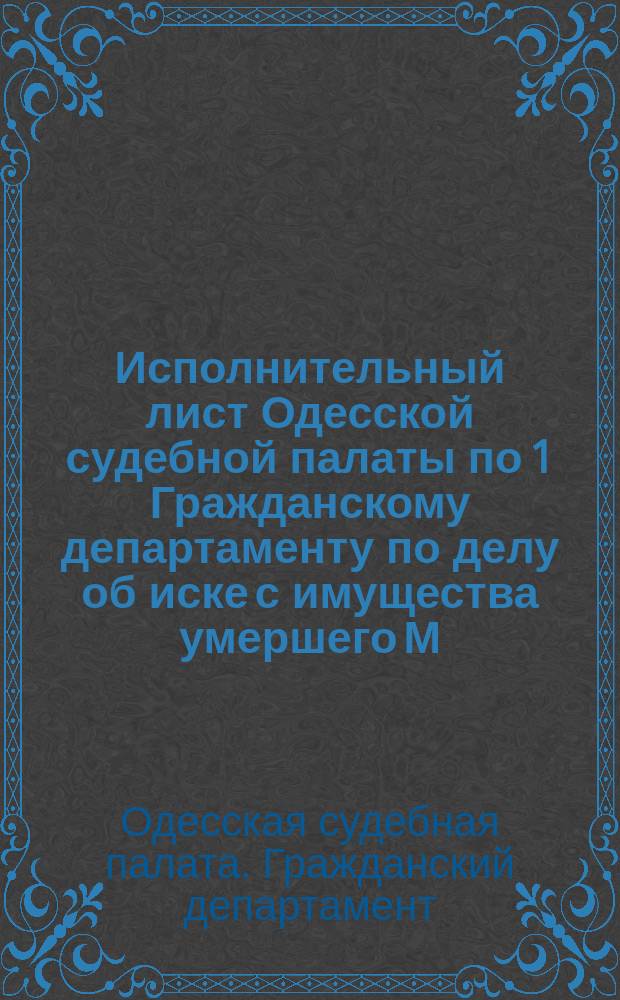 Исполнительный лист [Одесской судебной палаты по 1 Гражданскому департаменту по делу об иске с имущества умершего М.М. Скирмунта и др. материалы]