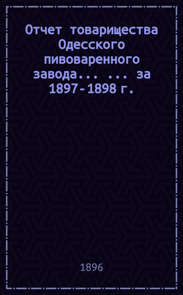 Отчет товарищества Одесского пивоваренного завода ... ... за 1897-1898 г.
