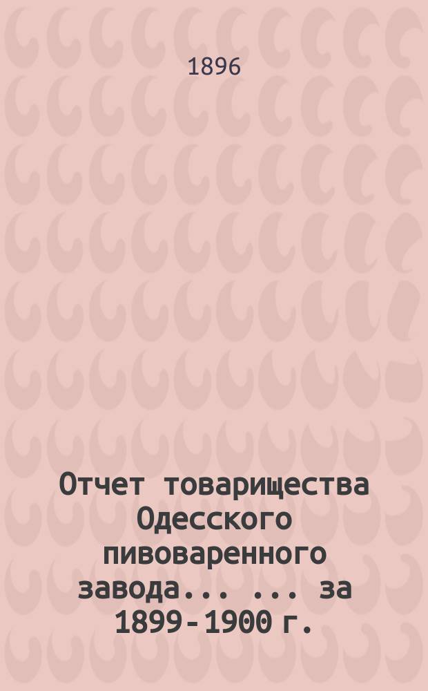 Отчет товарищества Одесского пивоваренного завода ... ... за 1899-1900 г.