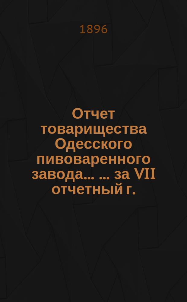 Отчет товарищества Одесского пивоваренного завода ... ... за VII отчетный г.