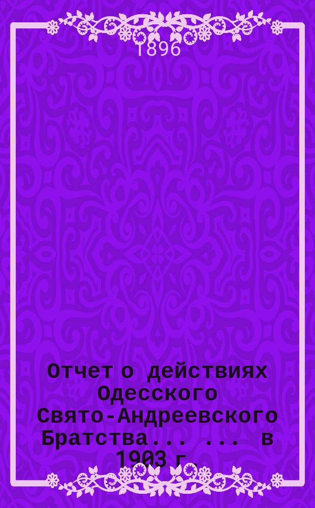 Отчет о действиях Одесского Свято-Андреевского Братства ... ... в 1903 г.