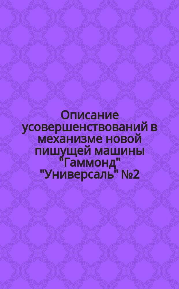 Описание усовершенствований в механизме новой пишущей машины "Гаммонд" "Универсаль" № 2