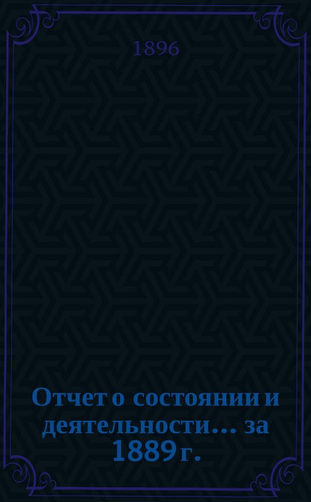 Отчет о состоянии и деятельности... ... за 1889 г.