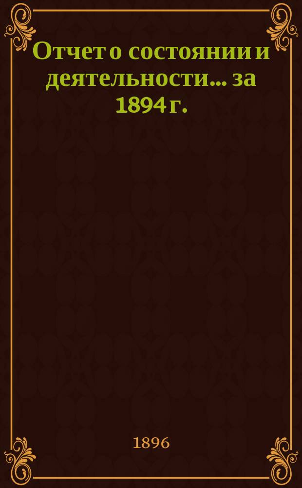 Отчет о состоянии и деятельности... ... за 1894 г.