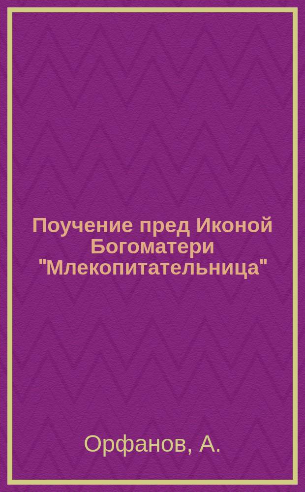 Поучение пред Иконой Богоматери "Млекопитательница" : Сказ. в Муром. Богородиц. соборе, 22 окт. 1895 г., прот. А. Орфановым