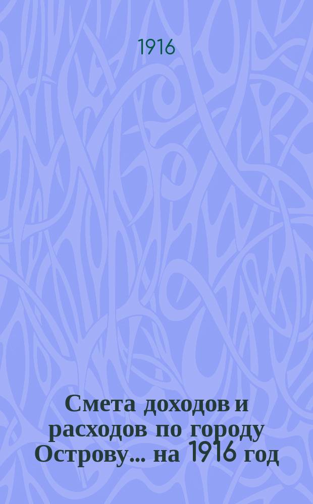 Смета доходов и расходов по городу Острову... ... на 1916 год
