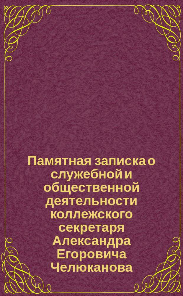 Памятная записка о служебной и общественной деятельности коллежского секретаря Александра Егоровича Челюканова, бывшего заведывающего Московским зоологическим садом, уполномоченного Православного Палестинского общества в Москве и члена др. обществ : (1865-1900 г.)