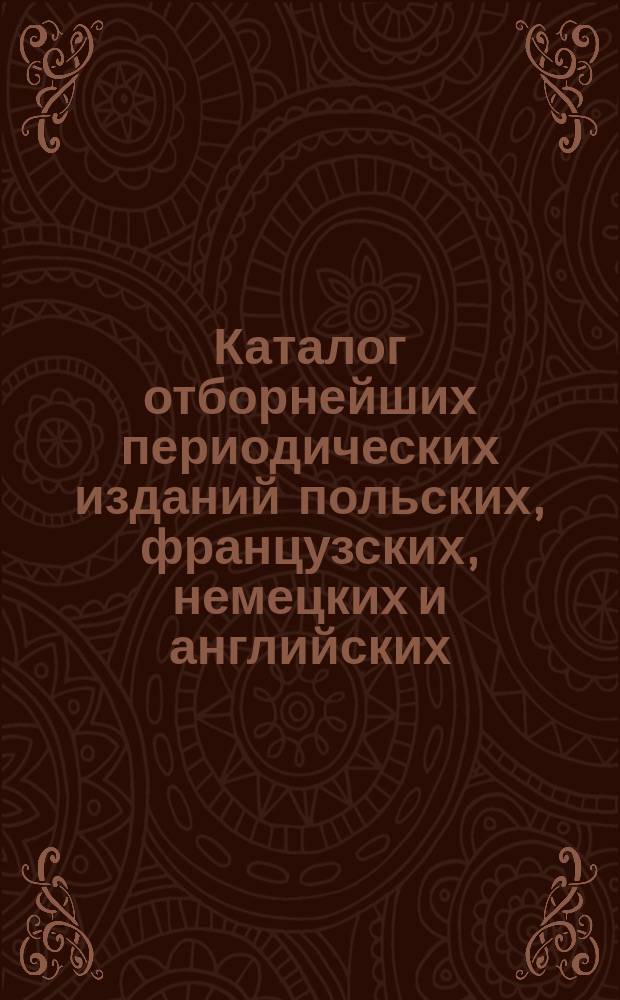 Каталог отборнейших периодических изданий польских, французских, немецких и английских... на которые принимает подписку книжный магазин Феодора Папроцкого и К° в Варшаве. ... на 1897 год