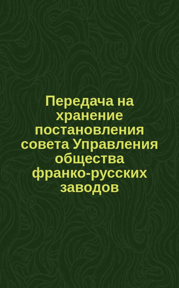 Передача на хранение постановления совета Управления общества франко-русских заводов. 24 декабря 1890 г. : Пер. с франц