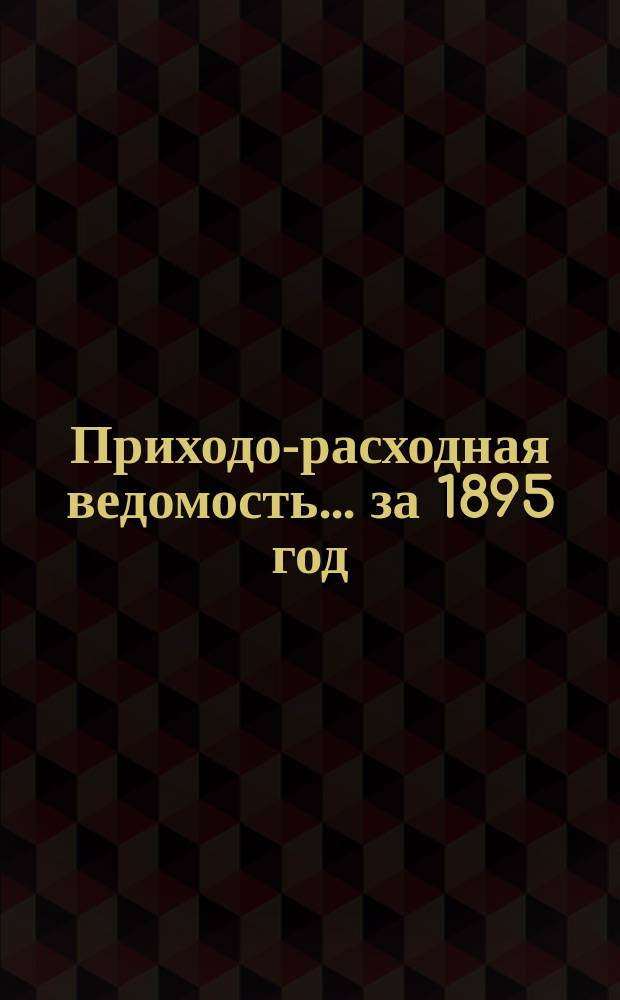 Приходо-расходная ведомость... ... за 1895 год