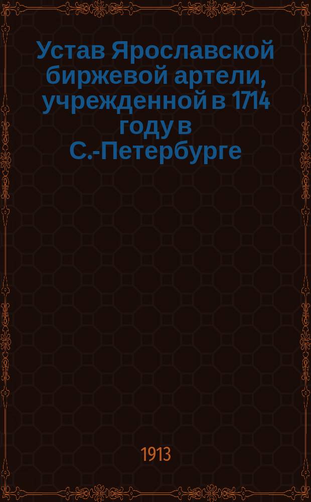 Устав Ярославской биржевой артели, учрежденной в 1714 году в С.-Петербурге : Утв. 29 мая 1909 г.