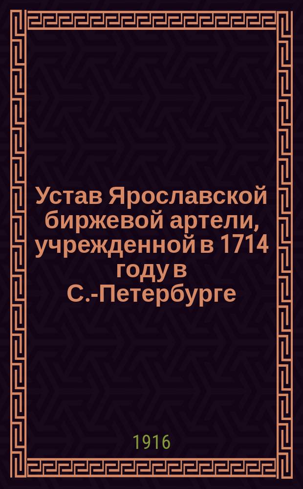 Устав Ярославской биржевой артели, учрежденной в 1714 году в С.-Петербурге : Утв. 29 мая 1909 г.