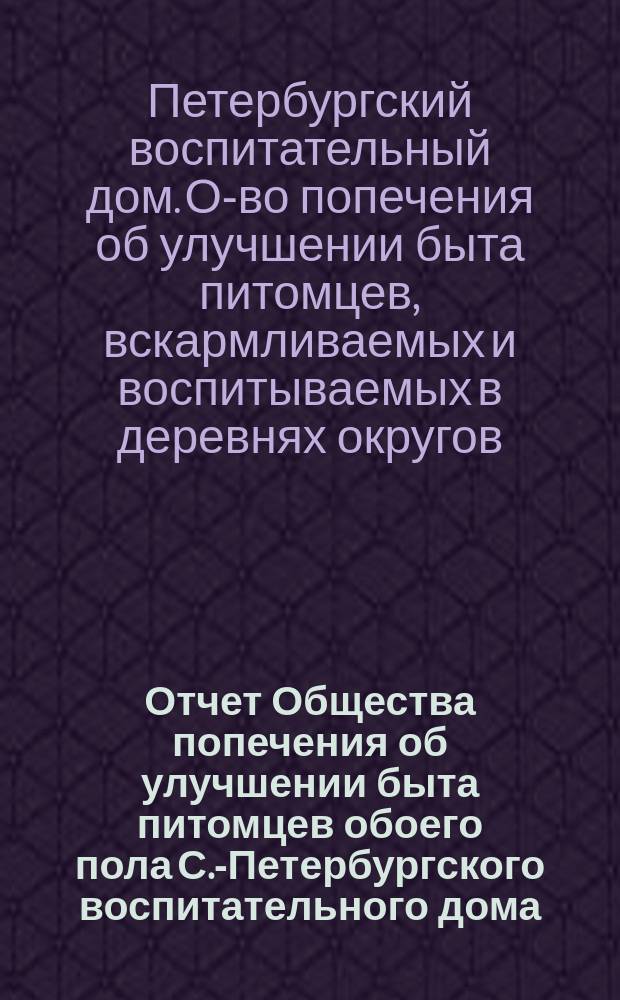 Отчет Общества попечения об улучшении быта питомцев обоего пола С.-Петербургского воспитательного дома, вскармливаемых и воспитываемых в деревнях округов, расположенных по линии Варшавской ж. д. ...