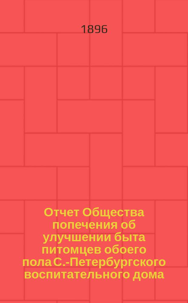 Отчет Общества попечения об улучшении быта питомцев обоего пола С.-Петербургского воспитательного дома, вскармливаемых и воспитываемых в деревнях округов, расположенных по линии Варшавской ж. д. ... ... за 1895 год