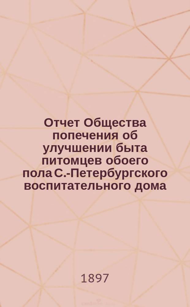 Отчет Общества попечения об улучшении быта питомцев обоего пола С.-Петербургского воспитательного дома, вскармливаемых и воспитываемых в деревнях округов, расположенных по линии Варшавской ж. д. ... ... за 1896 год