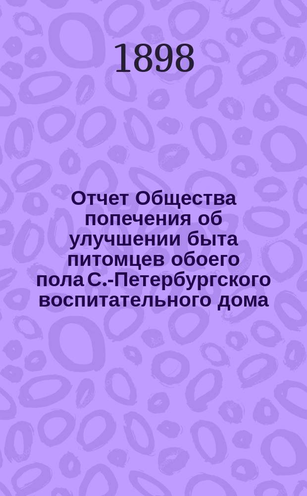 Отчет Общества попечения об улучшении быта питомцев обоего пола С.-Петербургского воспитательного дома, вскармливаемых и воспитываемых в деревнях округов, расположенных по линии Варшавской ж. д. ... ... за 1897 год