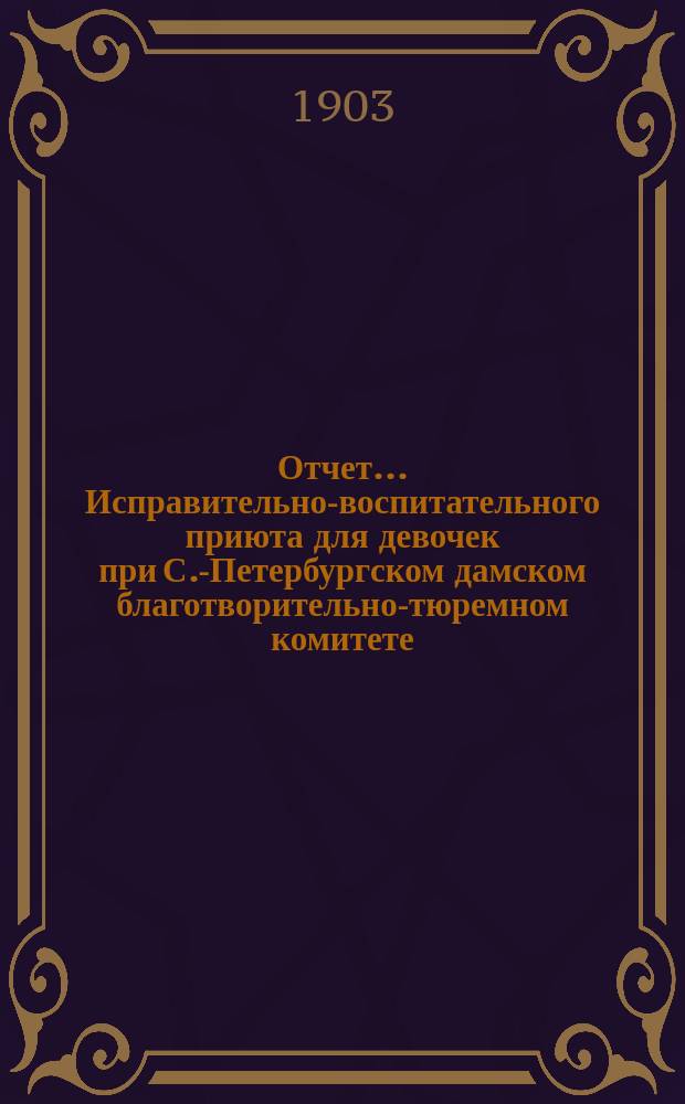 Отчет ... Исправительно-воспитательного приюта для девочек при С.-Петербургском дамском благотворительно-тюремном комитете ... ... за 1902 год