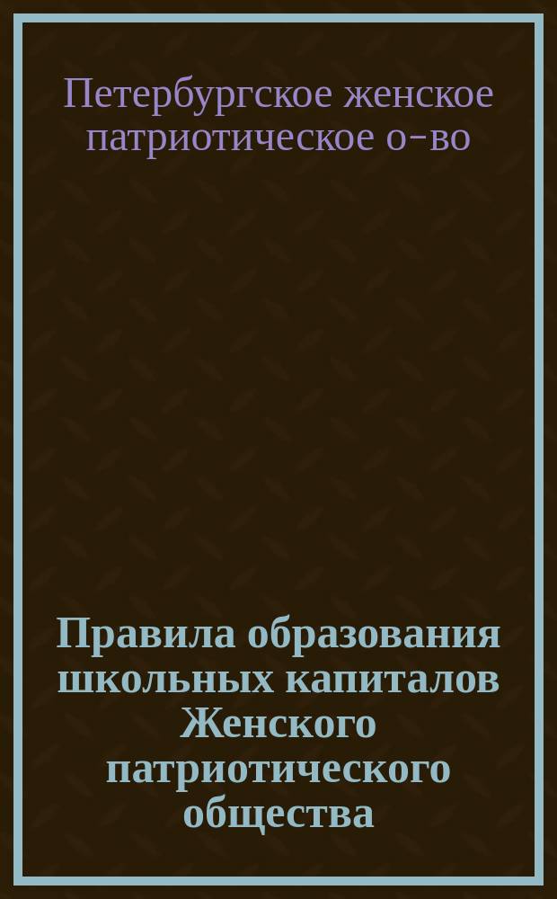 Правила образования школьных капиталов Женского патриотического общества : Утв. 5 мая 1890 г.