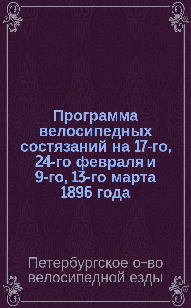 Программа велосипедных состязаний на 17-го, 24-го февраля и 9-го, 13-го марта 1896 года : Михайловск. манеж