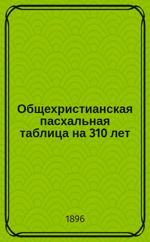 Общехристианская пасхальная таблица на 310 лет (С 1890 по 2200 г.)