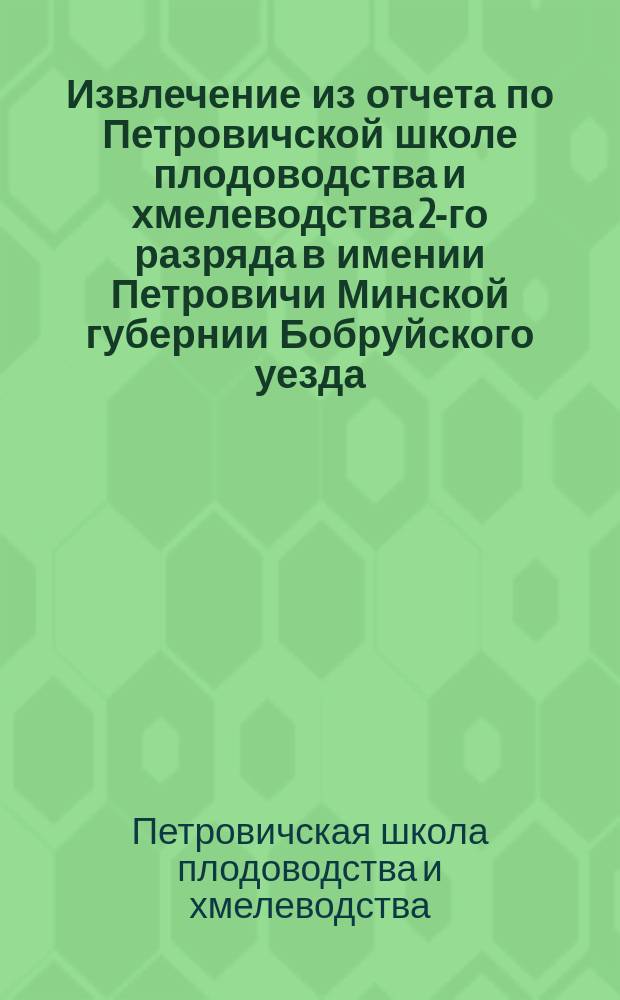 Извлечение из отчета по Петровичской школе плодоводства и хмелеводства 2-го разряда в имении Петровичи Минской губернии Бобруйского уезда, за время с 1-го января 1892 по 1-е января 1895 г.