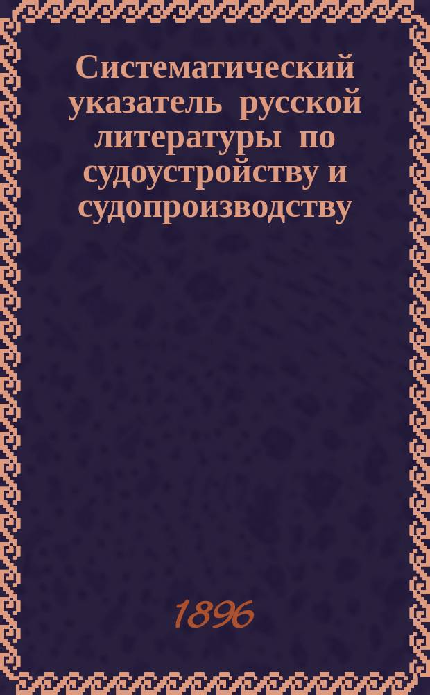 [Систематический указатель русской литературы по судоустройству и судопроизводству, гражданскому и уголовному