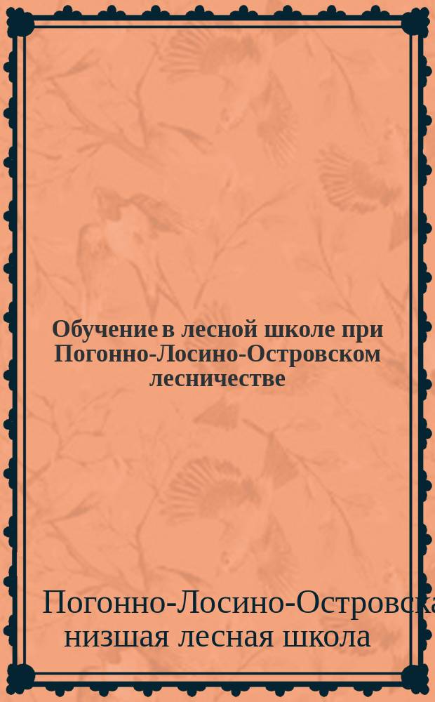 Обучение в лесной школе при Погонно-Лосино-Островском лесничестве; Программы преподавания учебных предметов в сельских двухклассных училищах ведомства Министерства народного просвещения / М.З. и Г.И. Зав. низшею лесною школой при Погонно-Лосино-Островском лесничестве
