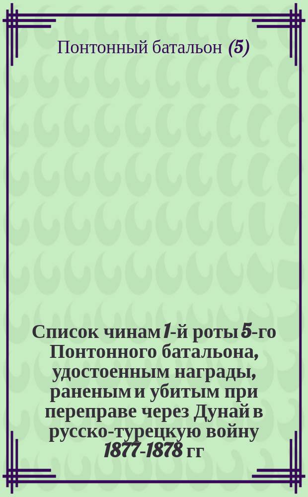 Список чинам 1-й роты 5-го Понтонного батальона, удостоенным награды, раненым и убитым при переправе через Дунай в русско-турецкую войну 1877-1878 гг.