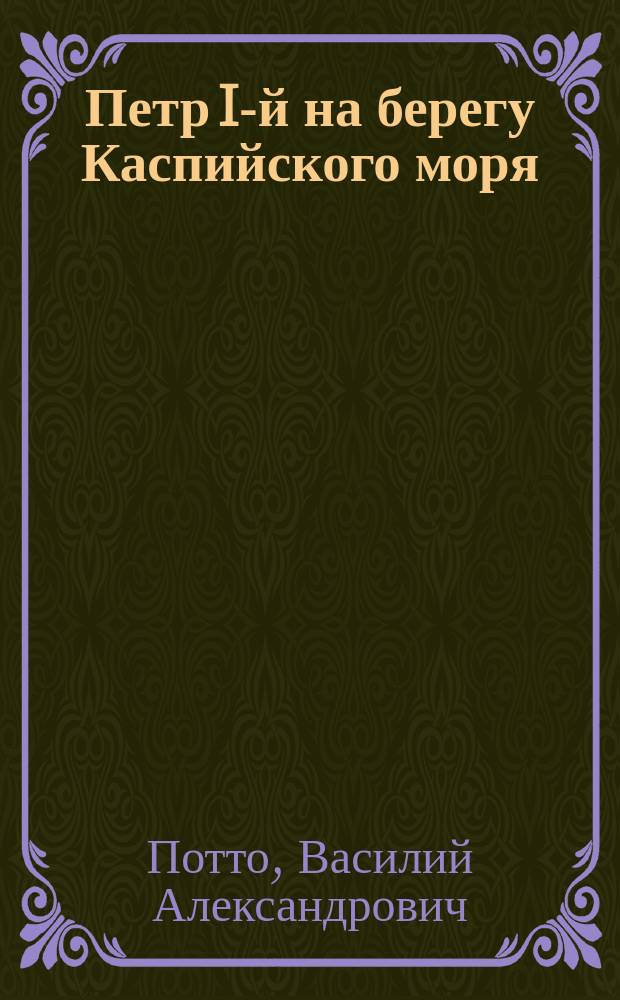 Петр I-й на берегу Каспийского моря : Отрывок из кн. того же авт. "Кавказская война в отдельных очерках, эпизодах, легендах и биографиях"
