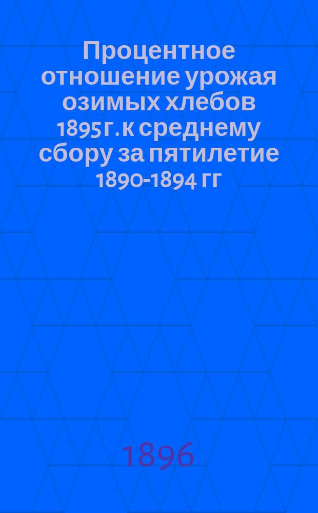 Процентное отношение урожая озимых хлебов 1895 г. к среднему сбору за пятилетие 1890-1894 гг., принятому за 100 : Карта Европейской России