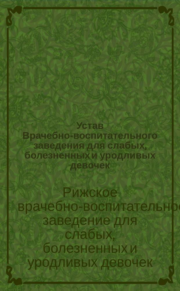 Устав Врачебно-воспитательного заведения для слабых, болезненных и уродливых девочек, состоящего под наблюдением гг. докторов фон Белендорфа, фон Гольста и Треймана и под руководством учительницы Каролины Пфейфер : Утв. 18 ноября 1895 г.