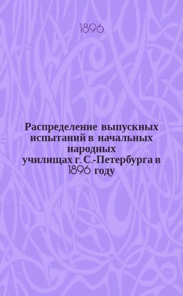 Распределение выпускных испытаний в начальных народных училищах г. С.-Петербурга в 1896 году
