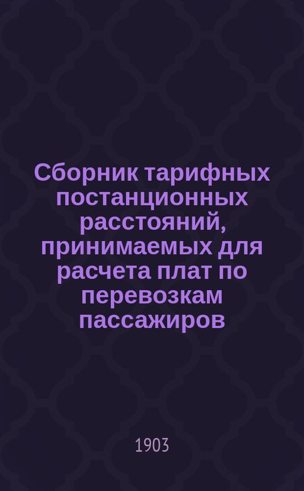 Сборник тарифных постанционных расстояний, принимаемых для расчета плат по перевозкам пассажиров, багажа и грузов, в пассажирских поездах, в прямом сообщении российских железных дорог : Вводится в действие с 1 ноября 1903 г., впредь до отмены