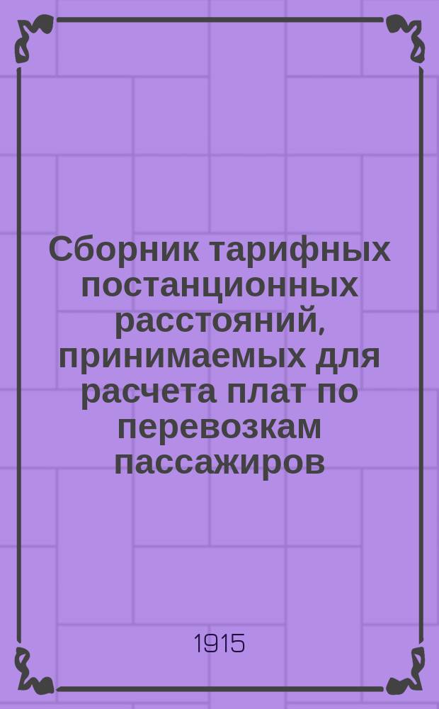 Сборник тарифных постанционных расстояний, принимаемых для расчета плат по перевозкам пассажиров, багажа и грузов, в пассажирских поездах, в прямом сообщении российских железных дорог : Вводится в действие с 1 окт. 1915 г., впредь до отмены : Печатается по распоряжению Деп. ж.-д. дел