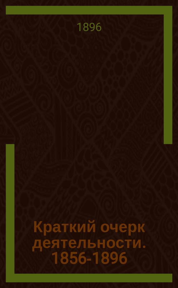 [Краткий очерк деятельности]. 1856-1896