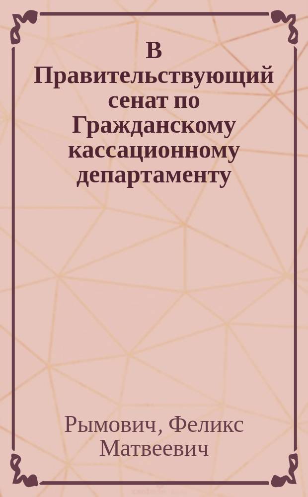 В Правительствующий сенат по Гражданскому кассационному департаменту : Кассационная жалоба на решение С.-Петерб. судебной палаты 12 марта - 5 апреля по делу о несостоятельности Мир Таги-Бека Талышханова, приносимая д. с. с. Феликсом Матвеевичем Рымовичем ..