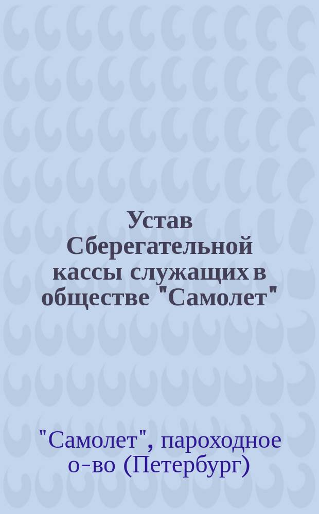 Устав Сберегательной кассы служащих в обществе "Самолет" : Утв. 25 апр. 1896 г.