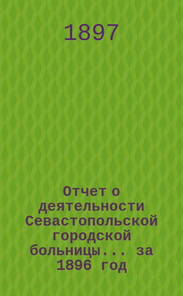 Отчет [о деятельности] Севастопольской городской больницы... ... за 1896 год