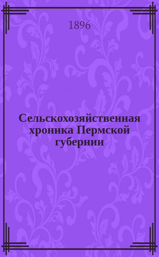 Сельскохозяйственная хроника Пермской губернии : Прил. к "Сборнику Пермского губ. земства"