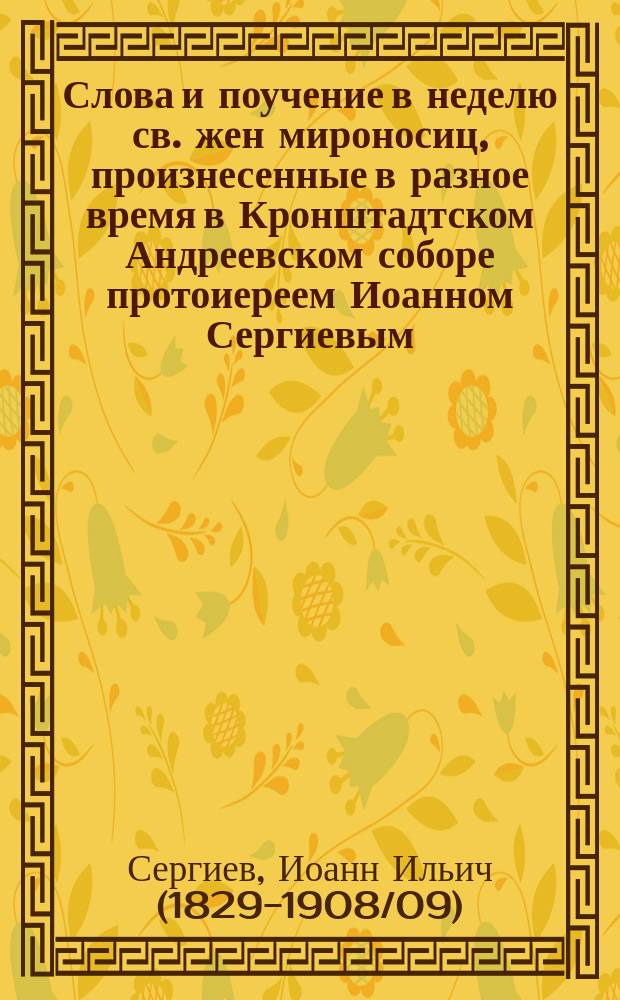 Слова и поучение в неделю св. жен мироносиц, произнесенные в разное время в Кронштадтском Андреевском соборе протоиереем Иоанном Сергиевым